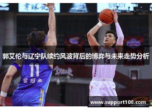 郭艾伦与辽宁队续约风波背后的博弈与未来走势分析