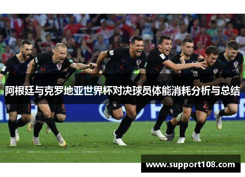 阿根廷与克罗地亚世界杯对决球员体能消耗分析与总结