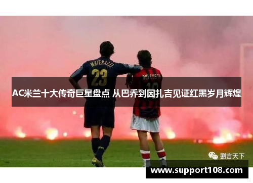 AC米兰十大传奇巨星盘点 从巴乔到因扎吉见证红黑岁月辉煌