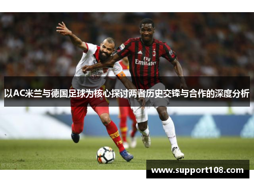 以AC米兰与德国足球为核心探讨两者历史交锋与合作的深度分析