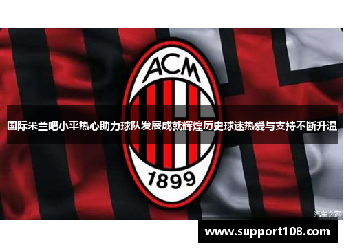 国际米兰吧小平热心助力球队发展成就辉煌历史球迷热爱与支持不断升温