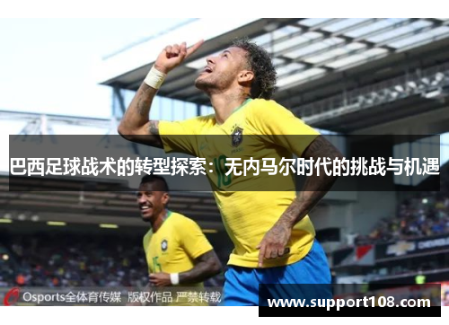 巴西足球战术的转型探索：无内马尔时代的挑战与机遇