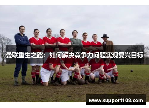 曼联重生之路：如何解决竞争力问题实现复兴目标