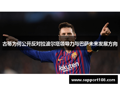 古蒂为何公开反对拉波尔塔领导力与巴萨未来发展方向