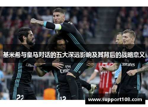 基米希与皇马对话的五大深远影响及其背后的战略意义