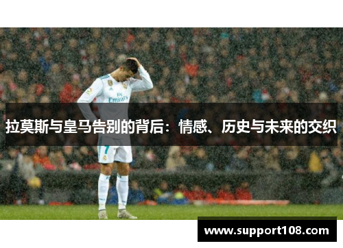 拉莫斯与皇马告别的背后：情感、历史与未来的交织