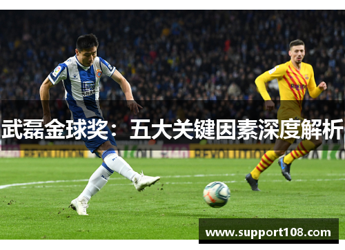 武磊金球奖：五大关键因素深度解析