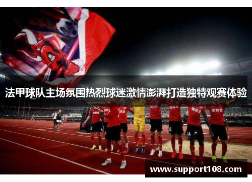 法甲球队主场氛围热烈球迷激情澎湃打造独特观赛体验