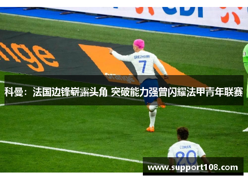 科曼：法国边锋崭露头角 突破能力强曾闪耀法甲青年联赛