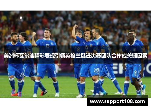 美洲杯瓦尔迪精彩表现引领英格兰挺进决赛团队合作成关键因素