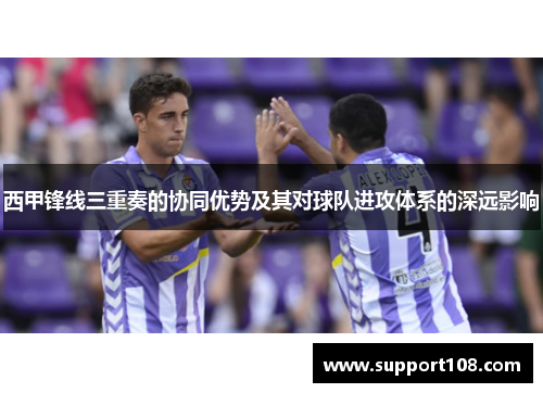 西甲锋线三重奏的协同优势及其对球队进攻体系的深远影响 西甲锋线三重奏的协同优势及其对球队进攻体系的深远影响
