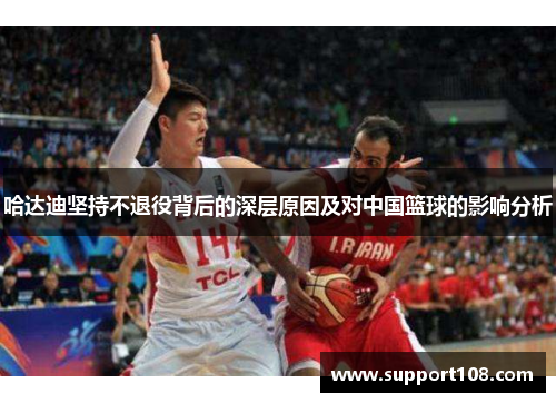 哈达迪坚持不退役背后的深层原因及对中国篮球的影响分析