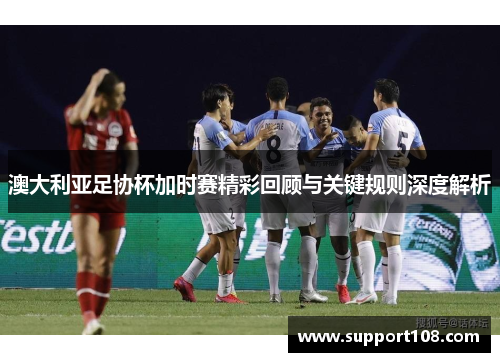 澳大利亚足协杯加时赛精彩回顾与关键规则深度解析