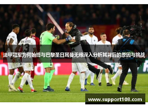 法甲冠军为何始终与巴黎圣日耳曼无缘深入分析其背后的原因与挑战 法甲冠军为何始终与巴黎圣日耳曼无缘深入分析其背后的原因与挑战