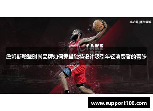 詹姆斯哈登时尚品牌如何凭借独特设计吸引年轻消费者的青睐