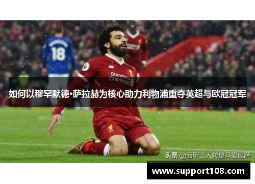 如何以穆罕默德·萨拉赫为核心助力利物浦重夺英超与欧冠冠军