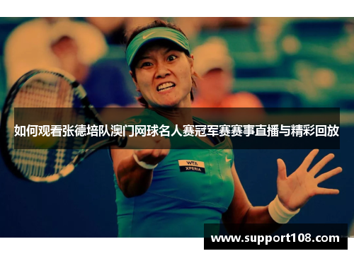 如何观看张德培队澳门网球名人赛冠军赛赛事直播与精彩回放
