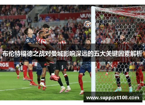 布伦特福德之战对曼城影响深远的五大关键因素解析