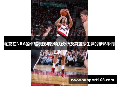 帕克在NBA的卓越表现与影响力分析及其篮球生涯的精彩瞬间