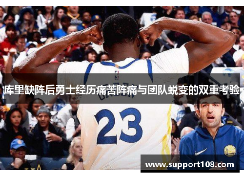 库里缺阵后勇士经历痛苦阵痛与团队蜕变的双重考验 库里缺阵后勇士经历痛苦阵痛与团队蜕变的双重考验