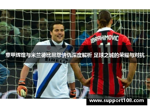 意甲辉煌与米兰德比恩怨情仇深度解析 足球之城的荣耀与对抗