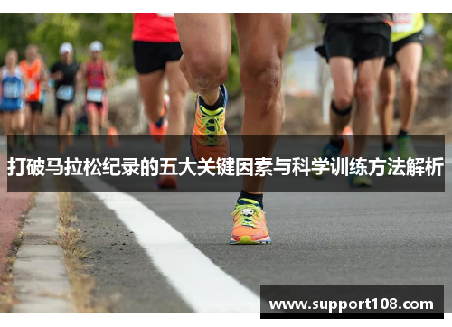 打破马拉松纪录的五大关键因素与科学训练方法解析 打破马拉松纪录的五大关键因素与科学训练方法解析