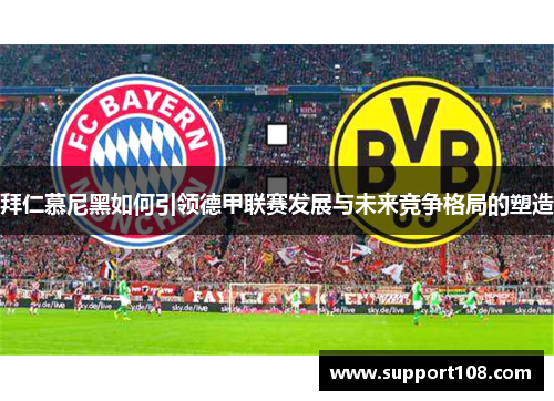 拜仁慕尼黑如何引领德甲联赛发展与未来竞争格局的塑造 拜仁慕尼黑如何引领德甲联赛发展与未来竞争格局的塑造