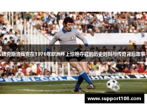 捷克斯洛伐克在1976年欧洲杯上惊艳夺冠的历史时刻与传奇背后故事 捷克斯洛伐克在1976年欧洲杯上惊艳夺冠的历史时刻与传奇背后故事