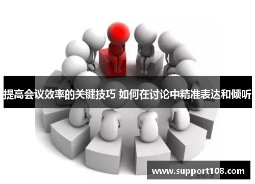 提高会议效率的关键技巧 如何在讨论中精准表达和倾听 提高会议效率的关键技巧 如何在讨论中精准表达和倾听
