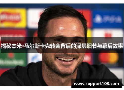 揭秘杰米·马尔斯卡克转会背后的深层细节与幕后故事 揭秘杰米·马尔斯卡克转会背后的深层细节与幕后故事