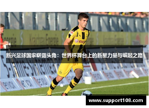 新兴足球国家崭露头角：世界杯舞台上的新星力量与崛起之路