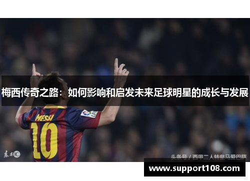 梅西传奇之路：如何影响和启发未来足球明星的成长与发展
