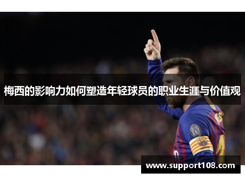 梅西的影响力如何塑造年轻球员的职业生涯与价值观